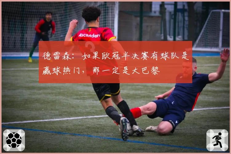 德雷森：如果欧冠半决赛有球队是赢球热门，那一定是大巴黎