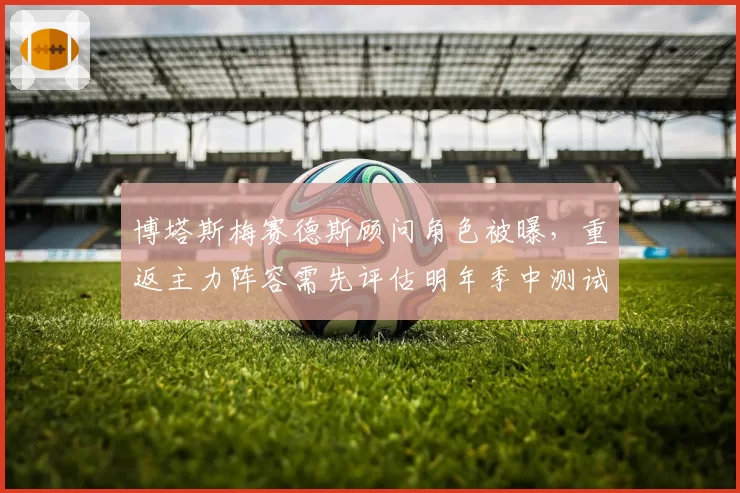 博塔斯梅赛德斯顾问角色被曝,重返主力阵容需先评估明年季中测试数据