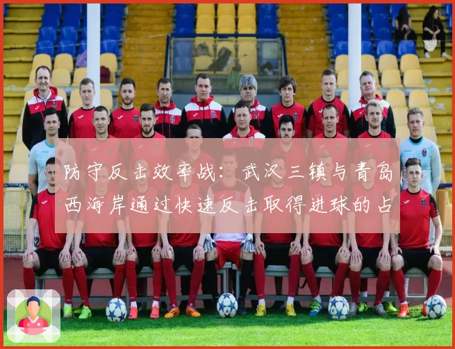 防守反击效率战：武汉三镇与青岛西海岸通过快速反击取得进球的占比分析