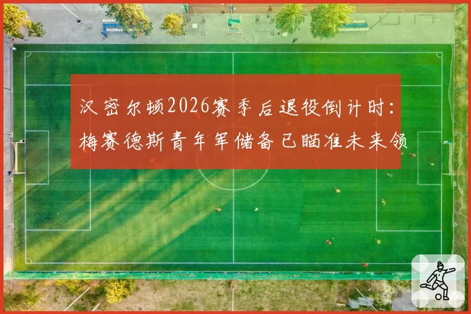 汉密尔顿2026赛季后退役倒计时：梅赛德斯青年军储备已瞄准未来领袖