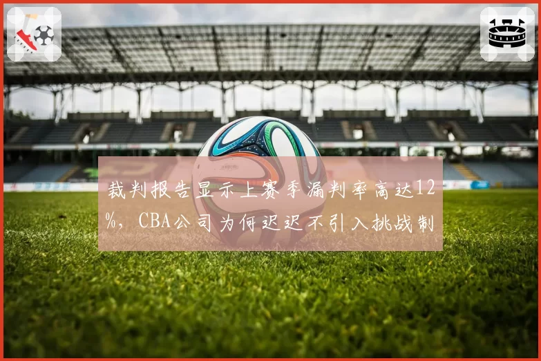 裁判报告显示上赛季漏判率高达12%，CBA公司为何迟迟不引入挑战制度？