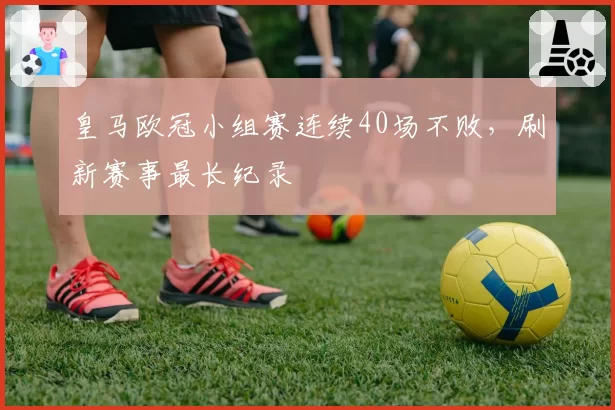 皇马欧冠小组赛连续40场不败，刷新赛事最长纪录