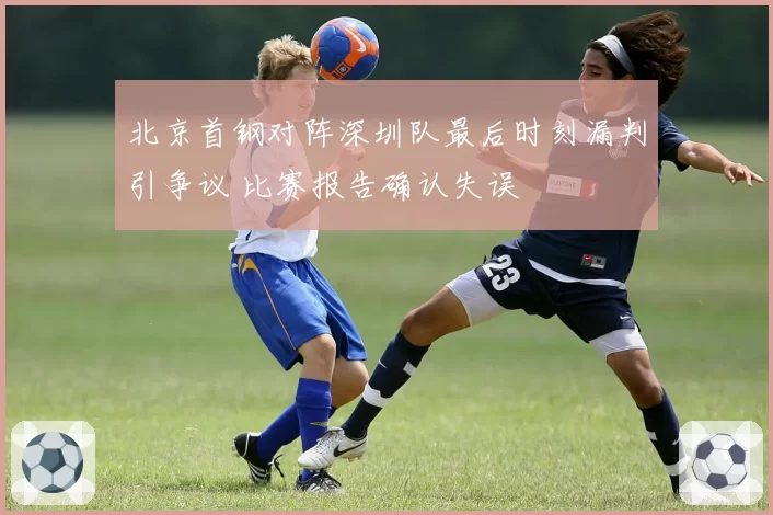 北京首钢对阵深圳队最后时刻漏判引争议 比赛报告确认失误