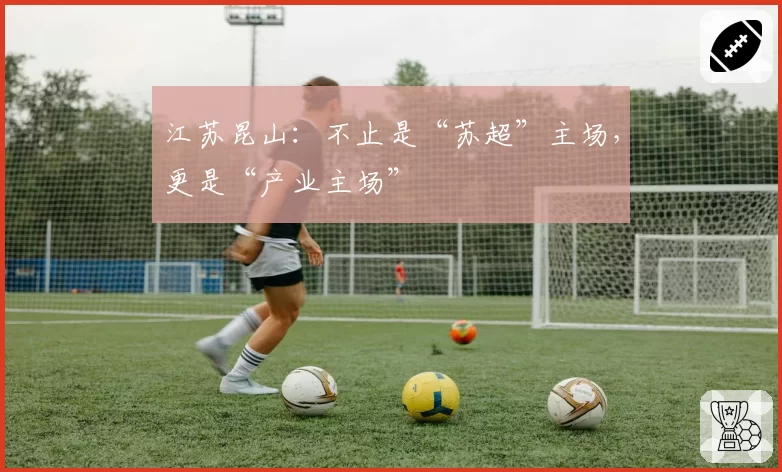 江苏昆山：不止是“苏超”主场，更是“产业主场”