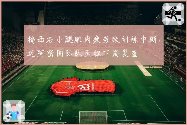 梅西右小腿肌肉疲劳致训练中断,迈阿密国际队医称下周复查