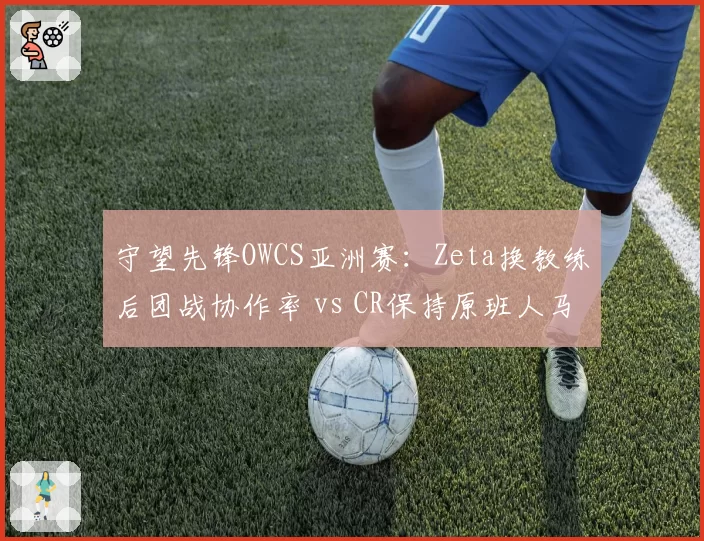 守望先锋OWCS亚洲赛：Zeta换教练后团战协作率 vs CR保持原班人马持续领跑
