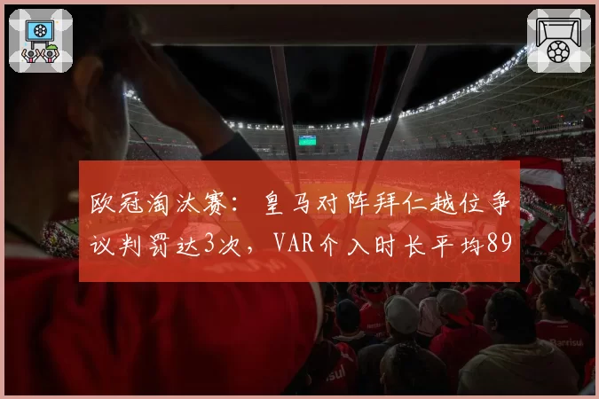 欧冠淘汰赛：皇马对阵拜仁越位争议判罚达3次，VAR介入时长平均89秒遭质疑