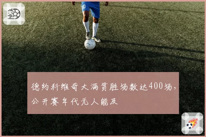 德约科维奇大满贯胜场数达400场,公开赛年代无人能及