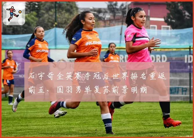 石宇奇全英赛夺冠后世界排名重返前五，国羽男单复苏前景明朗