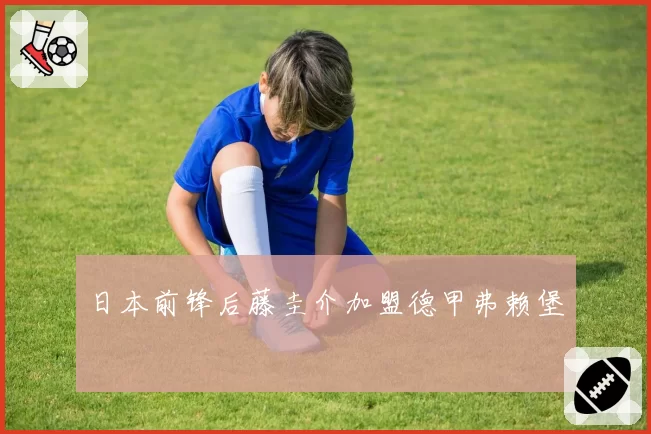 日本前锋后藤圭介加盟德甲弗赖堡