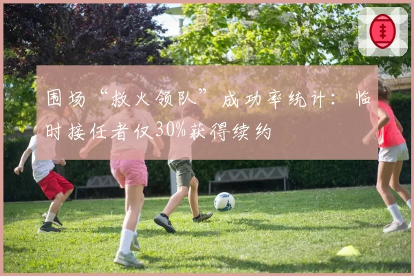 围场“救火领队”成功率统计：临时接任者仅30%获得续约