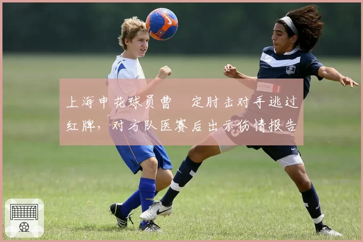 上海申花球员曹赟定肘击对手逃过红牌，对方队医赛后出示伤情报告