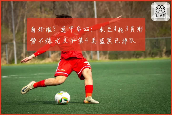 看好谁？意甲争四：米兰4轮3负形势不稳 尤文升第4 真蓝黑已掉队