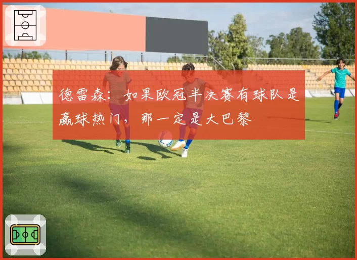 德雷森:如果欧冠半决赛有球队是赢球热门,那一定是大巴黎