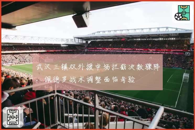武汉三镇双外援中场拦截次数骤降，佩德罗战术调整面临考验