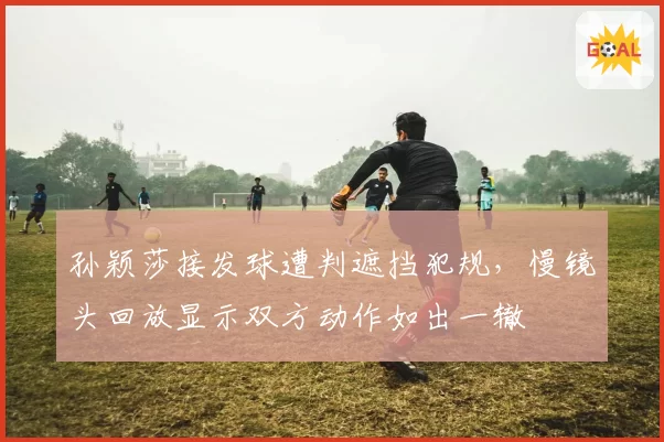 孙颖莎接发球遭判遮挡犯规，慢镜头回放显示双方动作如出一辙
