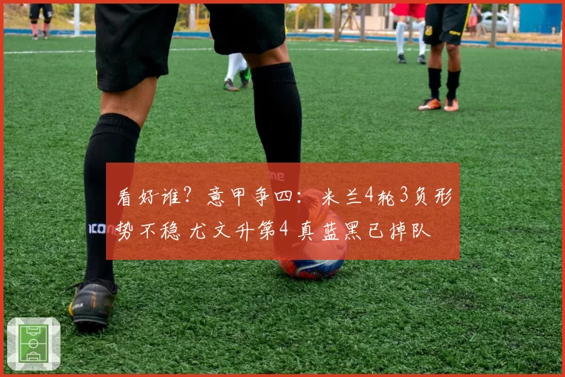 看好谁？意甲争四：米兰4轮3负形势不稳 尤文升第4 真蓝黑已掉队