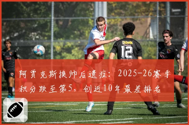 阿贾克斯换帅后遗症：2025-26赛季积分跌至第5，创近10年最差排名