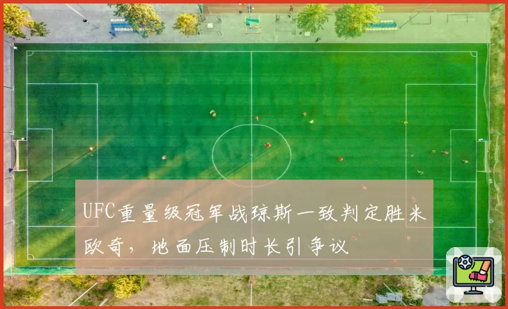UFC重量级冠军战琼斯一致判定胜米欧奇，地面压制时长引争议