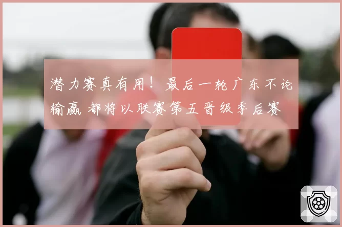 潜力赛真有用！最后一轮广东不论输赢 都将以联赛第五晋级季后赛