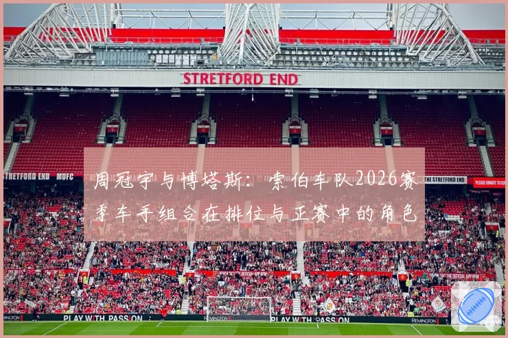 周冠宇与博塔斯:索伯车队2026赛季车手组合在排位与正赛中的角色分工展望