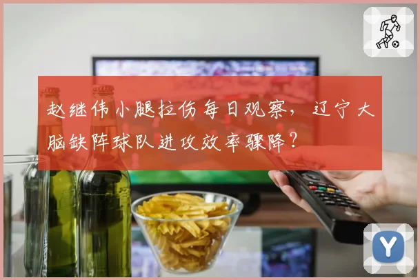 赵继伟小腿拉伤每日观察，辽宁大脑缺阵球队进攻效率骤降？
