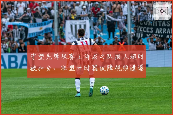 守望先锋联赛上海龙之队换人超时被扣分，联盟计时器故障视频遭曝光