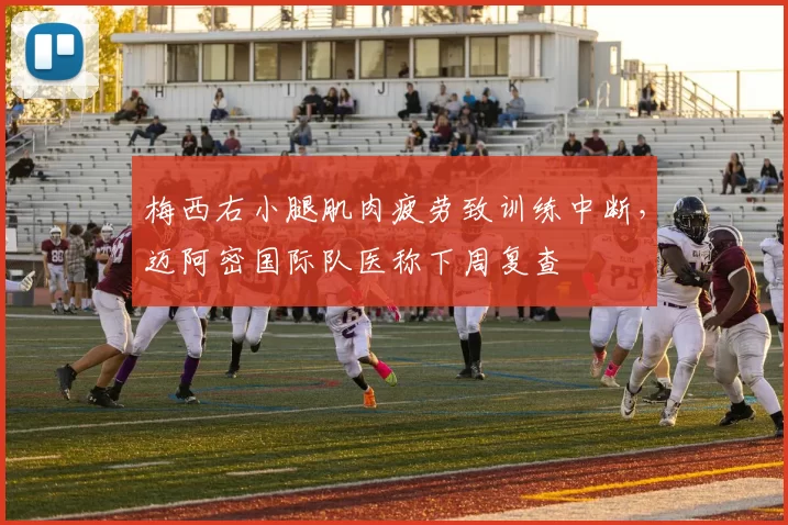 梅西右小腿肌肉疲劳致训练中断,迈阿密国际队医称下周复查