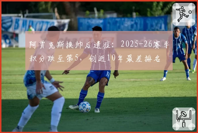 阿贾克斯换帅后遗症：2025-26赛季积分跌至第5，创近10年最差排名