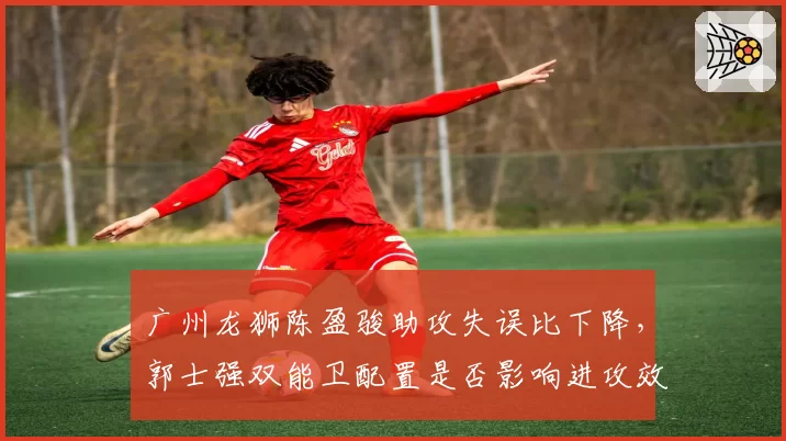 广州龙狮陈盈骏助攻失误比下降，郭士强双能卫配置是否影响进攻效率？
