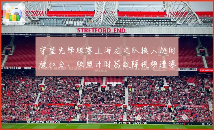 守望先锋联赛上海龙之队换人超时被扣分，联盟计时器故障视频遭曝光