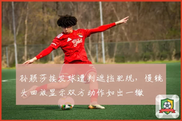 孙颖莎接发球遭判遮挡犯规，慢镜头回放显示双方动作如出一辙