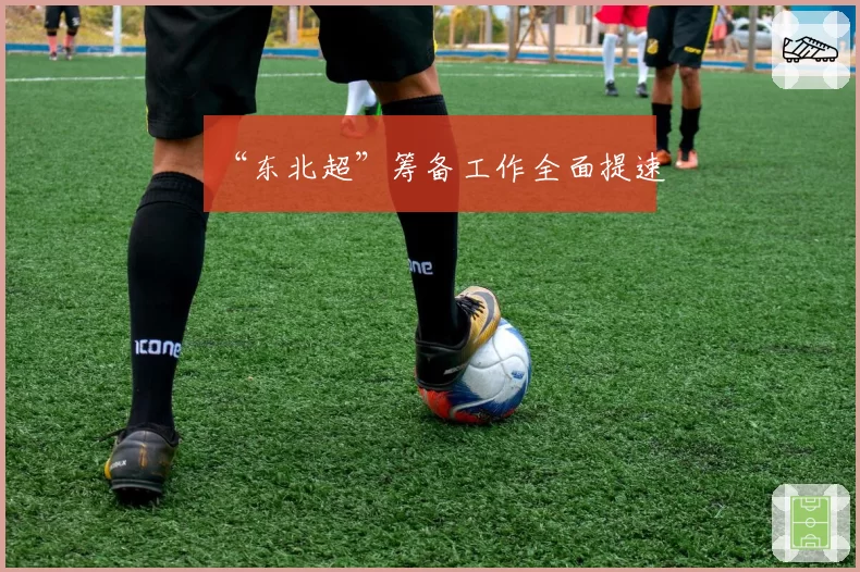 “东北超”筹备工作全面提速