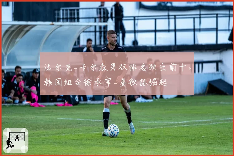 法尔克_卡尔森男双排名跌出前十，韩国组合徐承宰_姜敏赫崛起