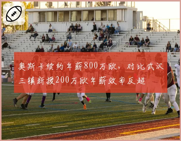 奥斯卡续约年薪800万欧，对比武汉三镇新援200万欧年薪效率反超
