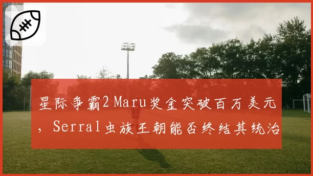 星际争霸2 Maru奖金突破百万美元,Serral虫族王朝能否终结其统治?