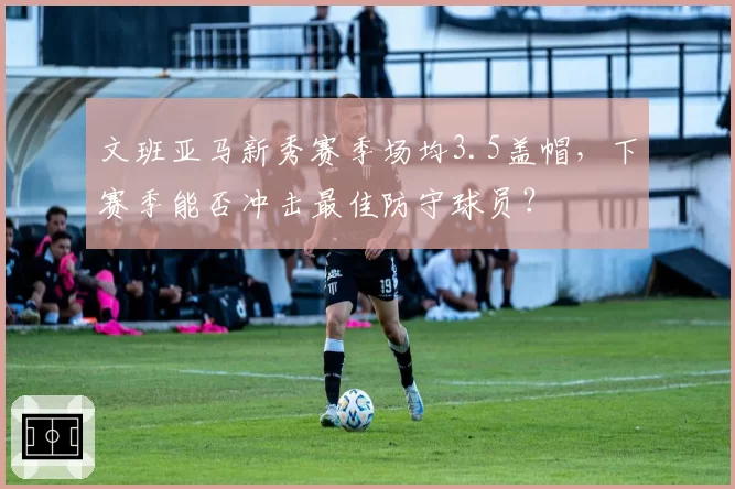 文班亚马新秀赛季场均3.5盖帽，下赛季能否冲击最佳防守球员？
