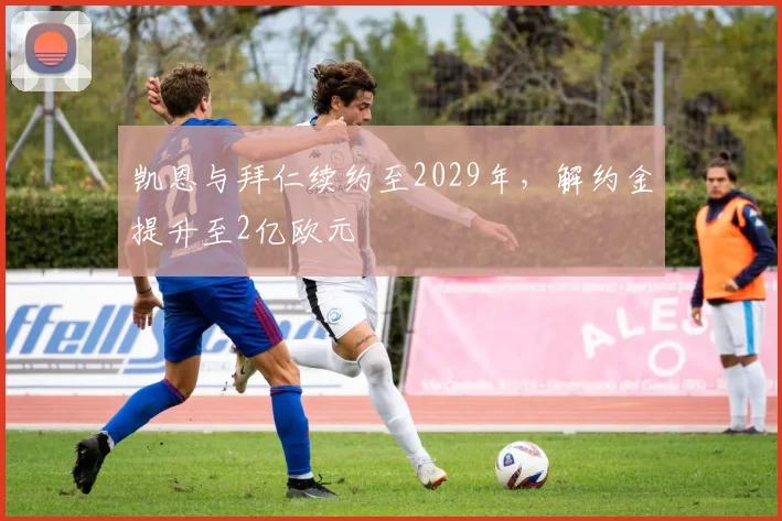 凯恩与拜仁续约至2029年，解约金提升至2亿欧元