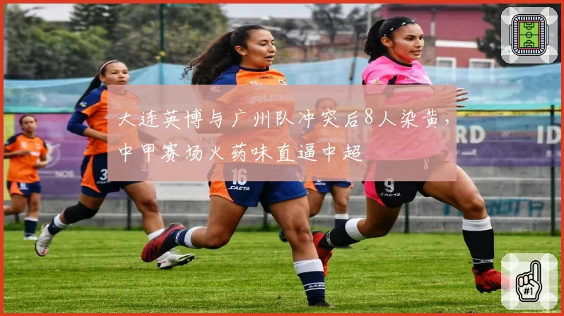 大连英博与广州队冲突后8人染黄，中甲赛场火药味直逼中超