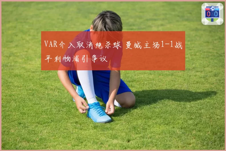 VAR介入取消绝杀球 曼城主场1-1战平利物浦引争议