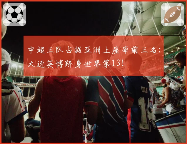 中超三队占据亚洲上座率前三名:大连英博跻身世界第13!