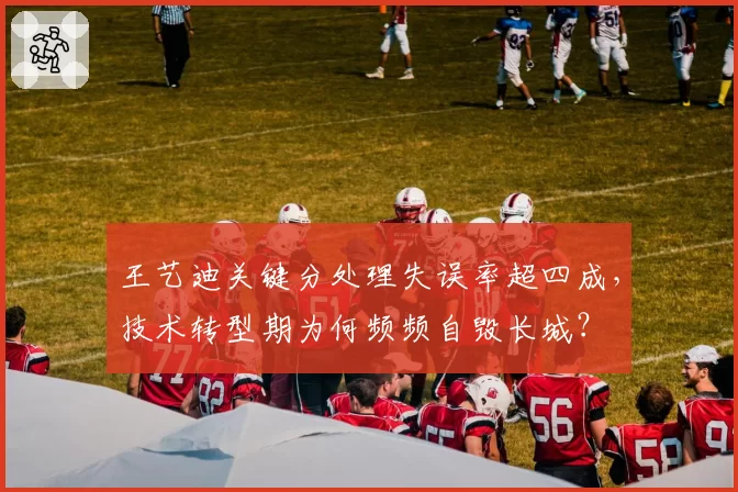 王艺迪关键分处理失误率超四成，技术转型期为何频频自毁长城？