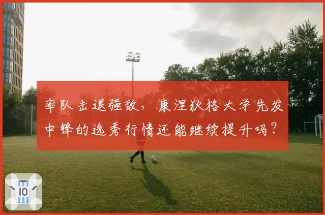 率队击退强敌,康涅狄格大学先发中锋的选秀行情还能继续提升吗?