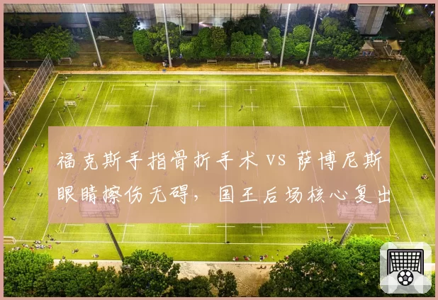 福克斯手指骨折手术 vs 萨博尼斯眼睛擦伤无碍,国王后场核心复出进度两极分化
