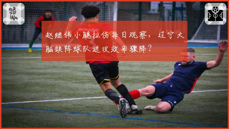 赵继伟小腿拉伤每日观察,辽宁大脑缺阵球队进攻效率骤降?