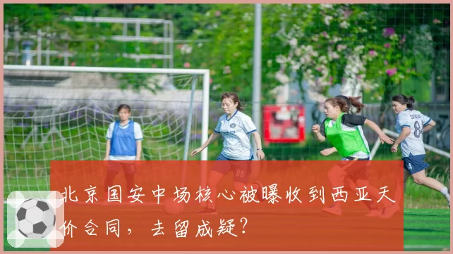 北京国安中场核心被曝收到西亚天价合同,去留成疑?