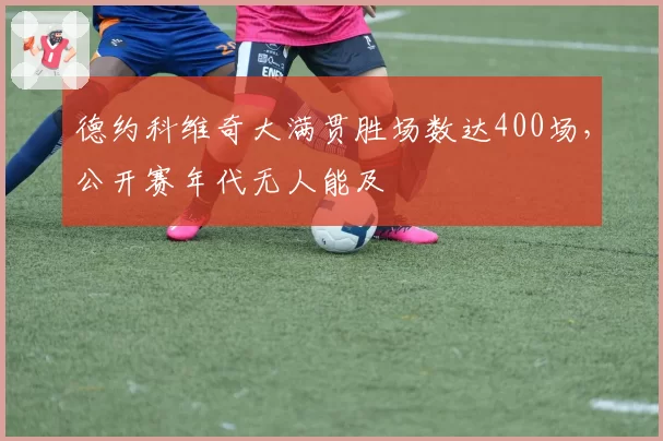 德约科维奇大满贯胜场数达400场,公开赛年代无人能及