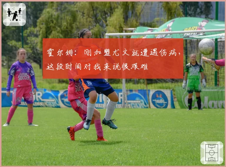 霍尔姆：刚加盟尤文就遭遇伤病，这段时间对我来说很艰难