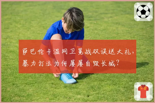 萨巴伦卡温网卫冕战双误送大礼，暴力打法为何屡屡自毁长城？