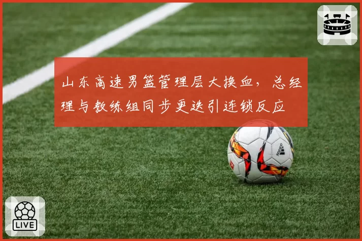山东高速男篮管理层大换血，总经理与教练组同步更迭引连锁反应